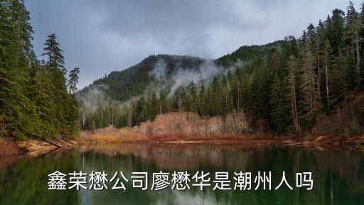廣州佳沃鑫榮懋集團(tuán)，鑫榮懋公司廖懋華是潮州人嗎