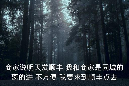 商家說明天發順豐 我和商家是同城的離的進 不方便 我要求到順豐點去