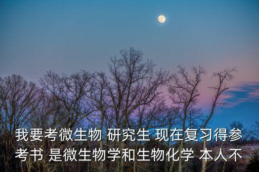 我要考微生物 研究生 現(xiàn)在復(fù)習(xí)得參考書 是微生物學(xué)和生物化學(xué) 本人不