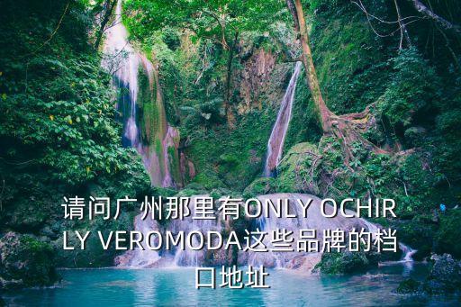 請問廣州那里有ONLY OCHIRLY VEROMODA這些品牌的檔口地址
