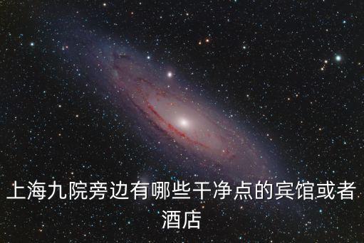 上海市第九人民醫(yī)院附近住宿，上海九院旁邊有哪些干凈點(diǎn)的賓館或者酒店