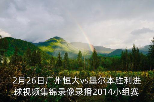 2月26日廣州恒大vs墨爾本勝利進球視頻集錦錄像錄播2014小組賽