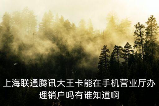 上海市大王卡號，上海聯通騰訊大王卡能在手機營業廳辦理銷戶嗎有誰知道啊
