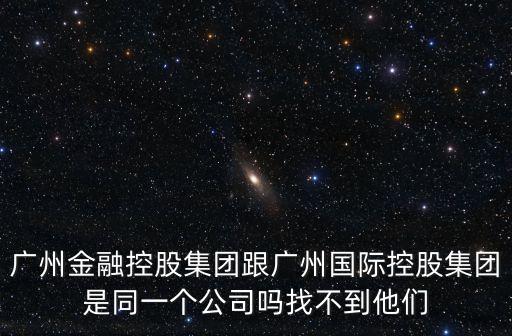 廣州金融控股集團跟廣州國際控股集團是同一個公司嗎找不到他們