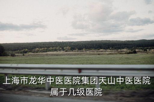 上海市龍華中醫醫院集團天山中醫醫院屬于幾級醫院