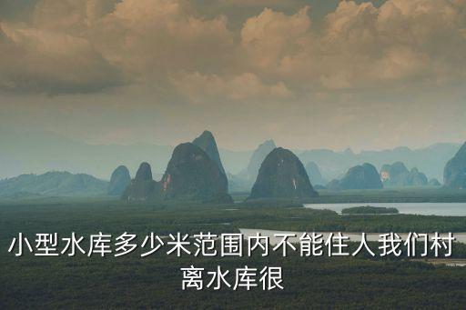 小型水庫，小型水庫多少米范圍內不能住人我們村離水庫很