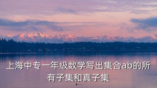 上海中專一年級數學寫出集合ab的所有子集和真子集