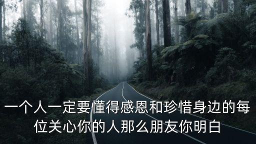 一個人一定要懂得感恩和珍惜身邊的每位關心你的人那么朋友你明白