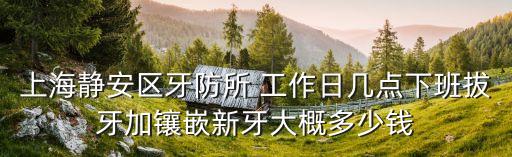 上海市靜安牙防所雙休日，知道牙防所周末營業(yè)時間嗎