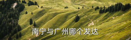 南寧和廣州發達嗎，南寧與廣州哪個發達
