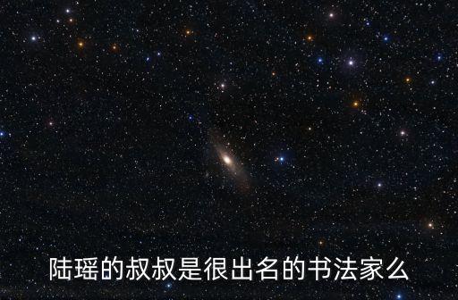 陸瑤的叔叔是很出名的書法家么