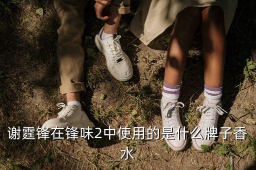 香水謝霆鋒，謝霆鋒在鋒味2中使用的是什么牌子香水