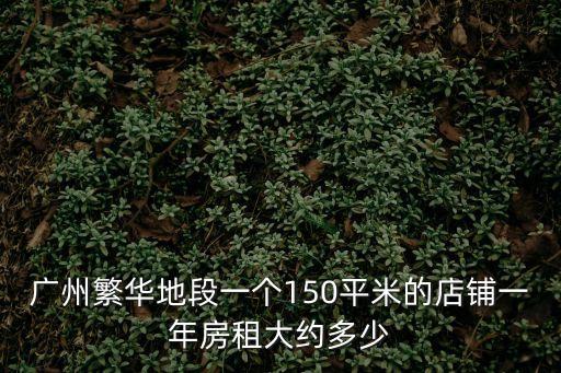 廣州繁華地段一個(gè)150平米的店鋪一年房租大約多少