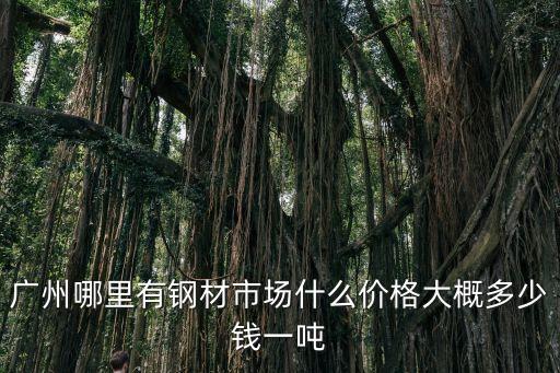 廣州哪里有鋼材市場什么價格大概多少錢一噸