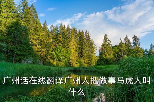 廣州話在線翻譯廣州人把做事馬虎人叫什么