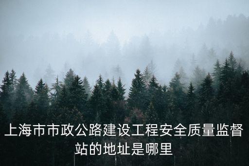 上海市市政公路建設工程安全質量監督站的地址是哪里