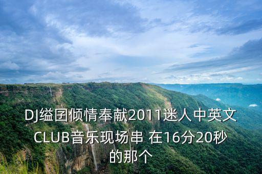 DJ縊囝傾情奉獻(xiàn)2011迷人中英文CLUB音樂現(xiàn)場串 在16分20秒的那個