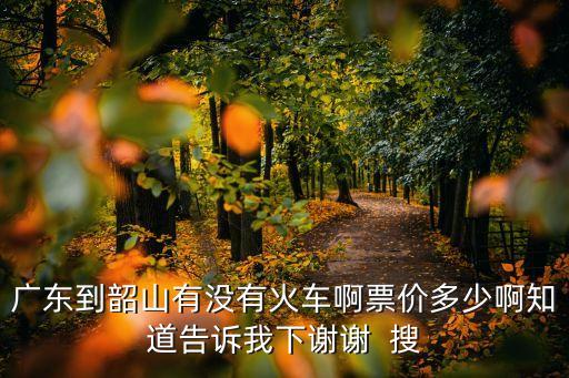 廣東到韶山有沒有火車啊票價多少啊知道告訴我下謝謝  搜