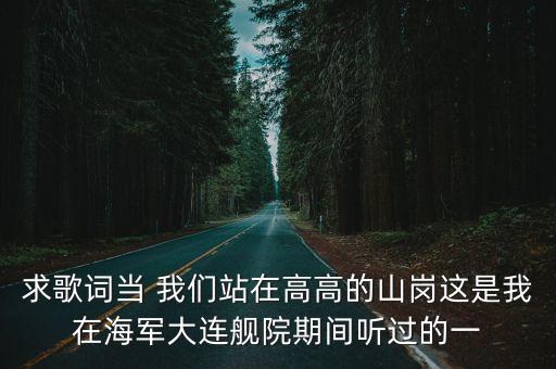 站在高高的山崗上，求歌詞當 我們站在高高的山崗這是我在海軍大連艦院期間聽過的一