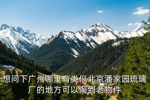 廣州古玩市場(chǎng)淘寶，想問(wèn)下廣州哪里有類似北京潘家園琉璃廠的地方可以淘到老物件