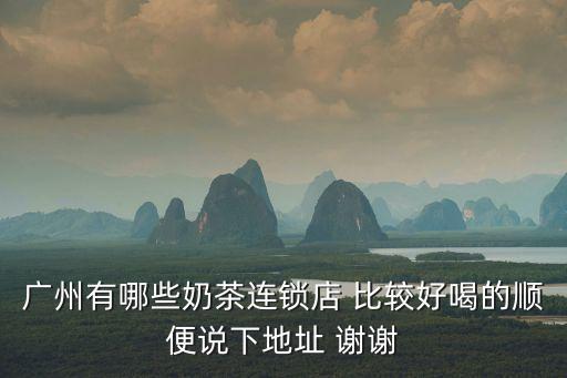 廣州有哪些奶茶連鎖店 比較好喝的順便說下地址 謝謝