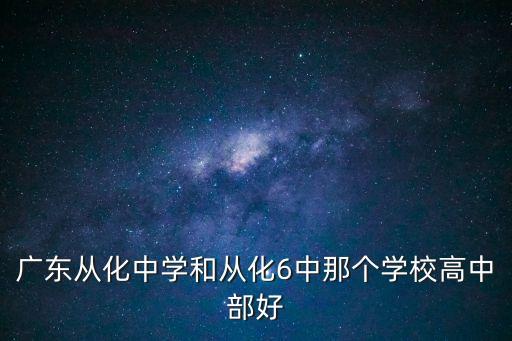 廣東從化中學和從化6中那個學校高中部好