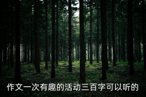 作文一次有趣的活動三百字可以聽的