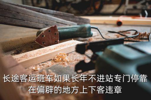 長(zhǎng)途客運(yùn)班車如果長(zhǎng)年不進(jìn)站專門停靠在偏辟的地方上下客違章