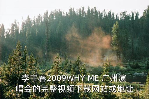李宇春2009WHY ME 廣州演唱會(huì)的完整視頻下載網(wǎng)站或地址
