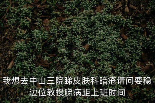 我想去中山三院睇皮膚科暗瘡請問要穩(wěn)邊位教授睇病距上班時間