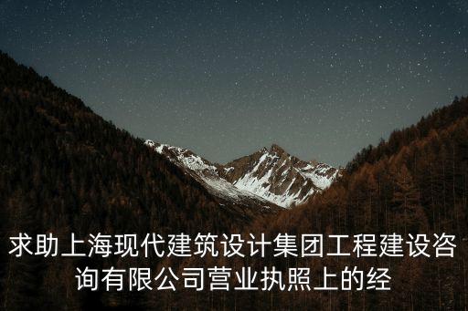 求助上海現代建筑設計集團工程建設咨詢有限公司營業執照上的經