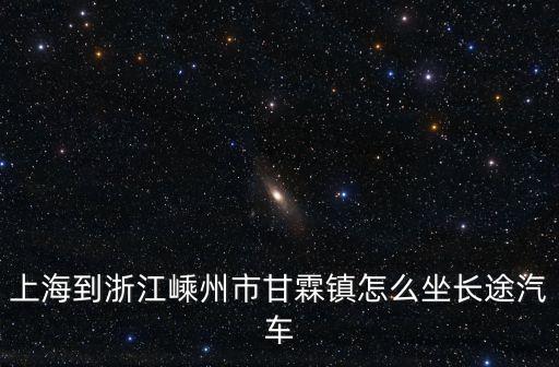 上海市到嵊州市怎么坐車，上海到浙江嵊州市甘霖鎮怎么坐長途汽車