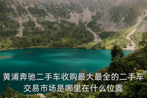 黃浦奔馳二手車收購最大最全的二手車交易市場是哪里在什么位置