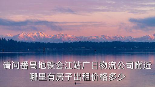 請問番禺地鐵會江站廣日物流公司附近哪里有房子出租價格多少