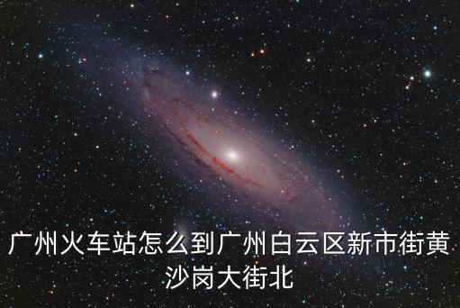 廣州火車站怎么到廣州白云區新市街黃沙崗大街北