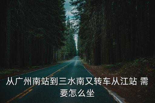 從廣州南站到三水南又轉車從江站 需要怎么坐