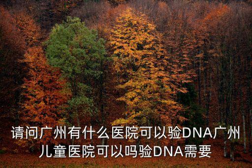 廣州胎兒鑒別真偽，請問廣州有什么醫院可以驗DNA廣州兒童醫院可以嗎驗DNA需要