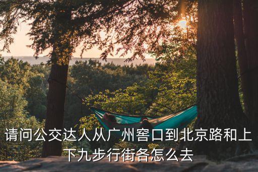 請問公交達人從廣州窖口到北京路和上下九步行街各怎么去