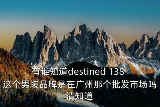 有誰知道destined 138 這個(gè)男裝品牌是在廣州那個(gè)批發(fā)市場嗎清知道