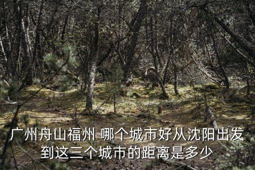 廣州舟山福州 哪個城市好從沈陽出發到這三個城市的距離是多少