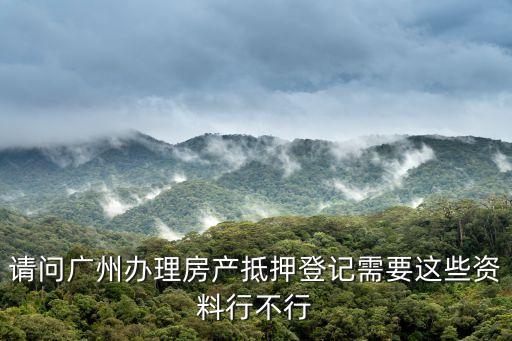 請(qǐng)問(wèn)廣州辦理房產(chǎn)抵押登記需要這些資料行不行