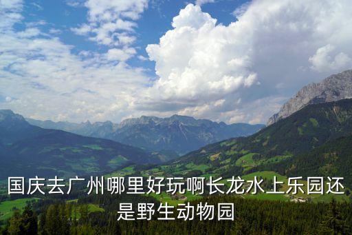 廣州金秋國慶，國慶去廣州哪里好玩啊長龍水上樂園還是野生動物園