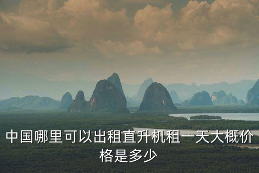中國哪里可以出租直升機租一天大概價格是多少