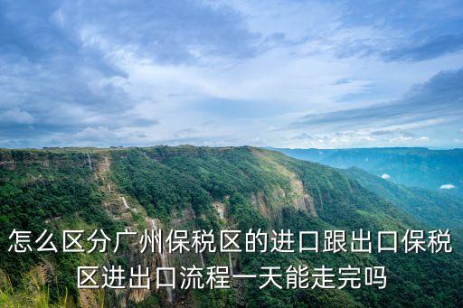 怎么區分廣州保稅區的進口跟出口保稅區進出口流程一天能走完嗎
