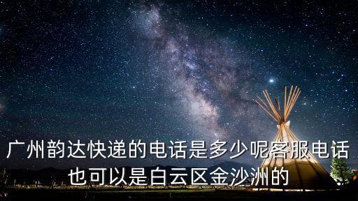 廣州韻達快遞的電話是多少呢客服電話也可以是白云區(qū)金沙洲的