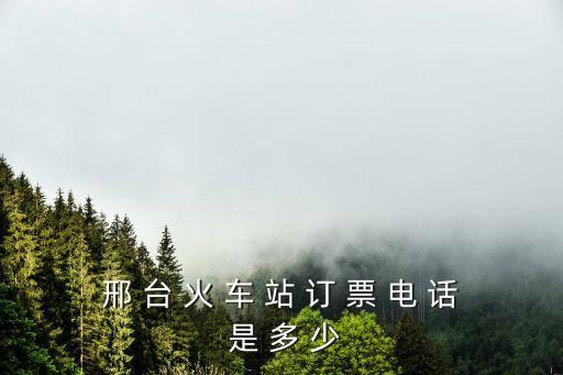 邢 臺 火 車 站 訂 票 電 話 是 多 少