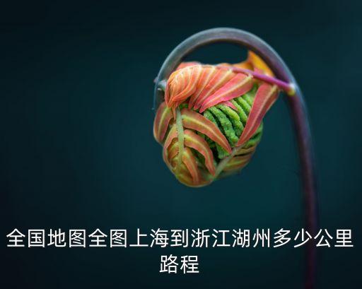 浙江省和上海市地圖，全國地圖全圖上海到浙江湖州多少公里路程