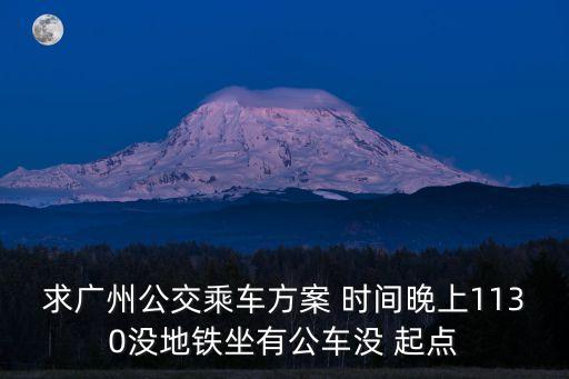 求廣州公交乘車方案 時(shí)間晚上1130沒(méi)地鐵坐有公車沒(méi) 起點(diǎn)