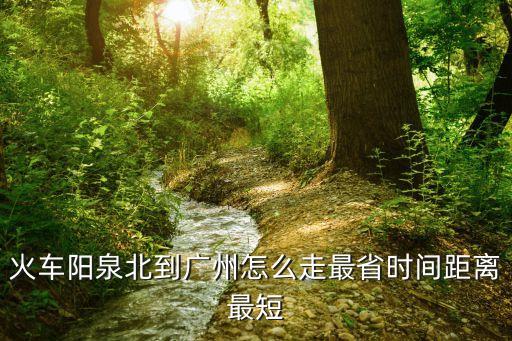 火車陽(yáng)泉北到廣州怎么走最省時(shí)間距離最短