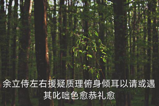 余立侍左右援疑質理俯身傾耳以請或遇其叱咄色愈恭禮愈